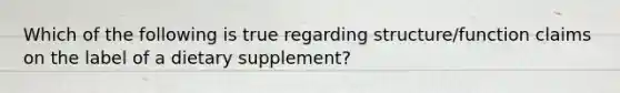 Which of the following is true regarding structure/function claims on the label of a dietary supplement?