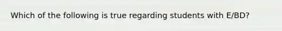 Which of the following is true regarding students with E/BD?
