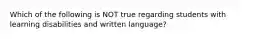 Which of the following is NOT true regarding students with learning disabilities and written language?