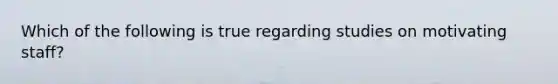 Which of the following is true regarding studies on motivating staff?