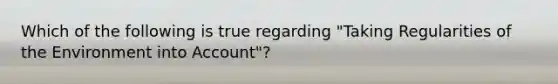 Which of the following is true regarding "Taking Regularities of the Environment into Account"?