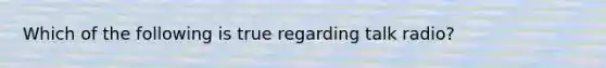 Which of the following is true regarding talk radio?
