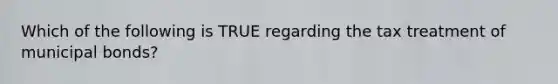 Which of the following is TRUE regarding the tax treatment of municipal bonds?