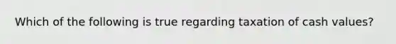 Which of the following is true regarding taxation of cash values?