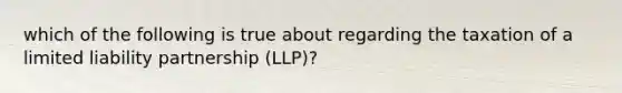 which of the following is true about regarding the taxation of a limited liability partnership (LLP)?