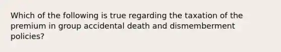 Which of the following is true regarding the taxation of the premium in group accidental death and dismemberment policies?