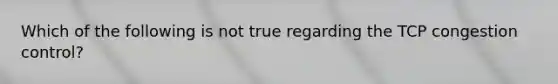 Which of the following is not true regarding the TCP congestion control?