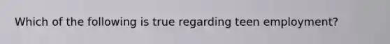 Which of the following is true regarding teen employment?