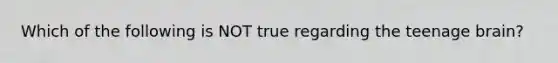 Which of the following is NOT true regarding the teenage brain?