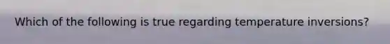 Which of the following is true regarding temperature inversions?