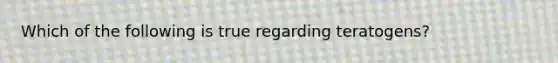 Which of the following is true regarding teratogens?