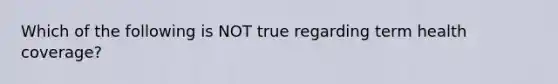 Which of the following is NOT true regarding term health coverage?