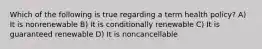 Which of the following is true regarding a term health policy? A) It is nonrenewable B) It is conditionally renewable C) It is guaranteed renewable D) It is noncancellable