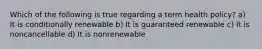 Which of the following is true regarding a term health policy? a) It is conditionally renewable b) It is guaranteed renewable c) it is noncancellable d) It is nonrenewable