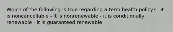 Which of the following is true regarding a term health policy? - it is noncancellable - it is nonrenewable - it is conditionally renewable - it is guaranteed renewable