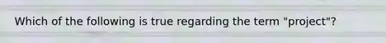 Which of the following is true regarding the term "project"?