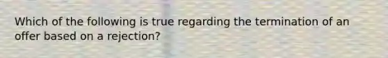 Which of the following is true regarding the termination of an offer based on a rejection?