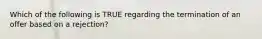 Which of the following is TRUE regarding the termination of an offer based on a rejection?