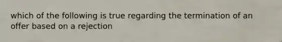 which of the following is true regarding the termination of an offer based on a rejection