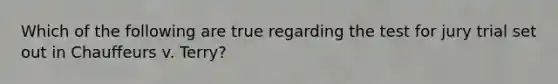 Which of the following are true regarding the test for jury trial set out in Chauffeurs v. Terry?