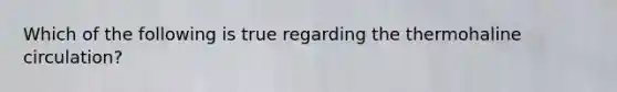 Which of the following is true regarding the thermohaline circulation?