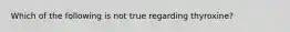 Which of the following is not true regarding thyroxine?