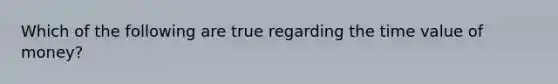Which of the following are true regarding the time value of money?