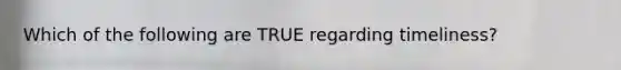 Which of the following are TRUE regarding timeliness?