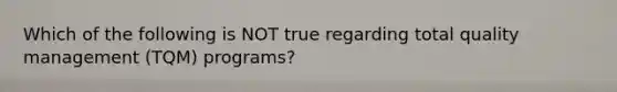 Which of the following is NOT true regarding total quality management (TQM) programs?