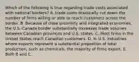 Which of the following is true regarding trade costs associated with national​ borders? A. trade costs drastically cut down the number of firms willing or able to reach customers across the border. B. Because of close proximity and integrated​ economies, the​ U.S.-Canada border substantially increases trade volumes between Canadian provinces and U.S. states. C. Most firms in the United States reach Canadian customers. D. In U.S. industries where exports represent a substantial proportion of total​ production, such as​ chemicals, the majority of firms export. E. Both B and C.