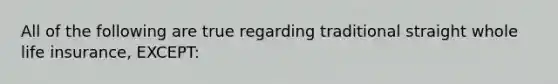 All of the following are true regarding traditional straight whole life insurance, EXCEPT:
