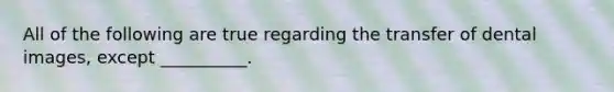 All of the following are true regarding the transfer of dental images, except __________.