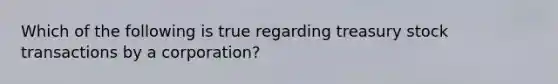 Which of the following is true regarding treasury stock transactions by a corporation?