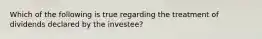 Which of the following is true regarding the treatment of dividends declared by the investee?