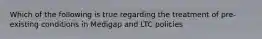 Which of the following is true regarding the treatment of pre-existing conditions in Medigap and LTC policies