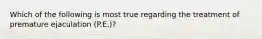 Which of the following is most true regarding the treatment of premature ejaculation (P.E.)?