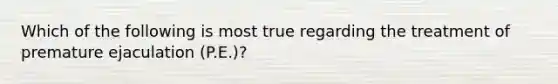 Which of the following is most true regarding the treatment of premature ejaculation (P.E.)?