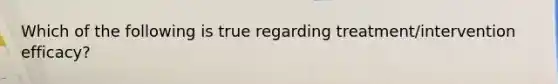 Which of the following is true regarding treatment/intervention efficacy?