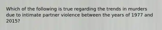 Which of the following is true regarding the trends in murders due to intimate partner violence between the years of 1977 and 2015?