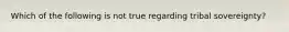 Which of the following is not true regarding tribal sovereignty?