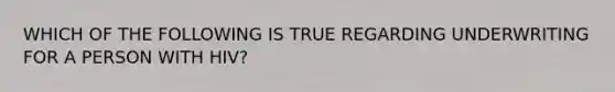 WHICH OF THE FOLLOWING IS TRUE REGARDING UNDERWRITING FOR A PERSON WITH HIV?