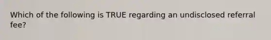 Which of the following is TRUE regarding an undisclosed referral fee?