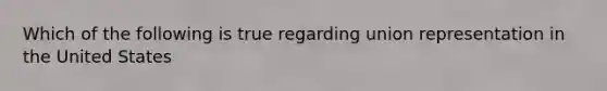 Which of the following is true regarding union representation in the United States