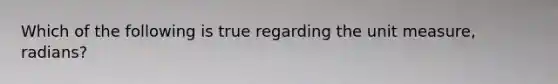Which of the following is true regarding the unit measure, radians?