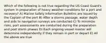 Which of the following is not true regarding the US Coast Guard's system in preparation of heavy weather conditions for a port and recovery? A) Marine Safety Information Bulletins are issued by the Captain of the port B) After a storms passage, water depth and aids to navigation surveys are conducted C) To minimize risks, port assessments are conducted during the preparation and post storm phases D) Each ongoing vessel master will determine independently if they remain in port or depart E) All the above are true