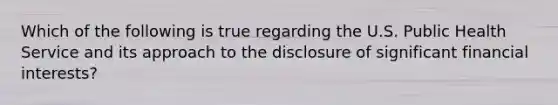 Which of the following is true regarding the U.S. Public Health Service and its approach to the disclosure of significant financial interests?