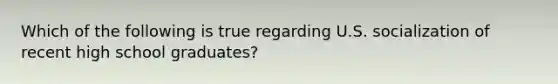 Which of the following is true regarding U.S. socialization of recent high school graduates?