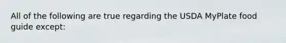All of the following are true regarding the USDA MyPlate food guide except: