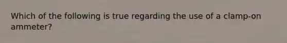 Which of the following is true regarding the use of a clamp-on ammeter?