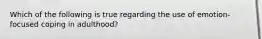 Which of the following is true regarding the use of emotion-focused coping in adulthood?